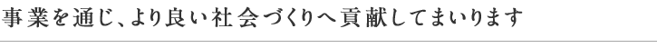 事業を通じ、より良い社会づくりへ貢献してまいります。